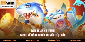 Bắn Cá Ăn Xu 13WIN Mang Về Hàng Nghìn Xu Mỗi Lượt Bắn