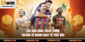 Kèo Giao Bóng Trước 13WIN - Thưởng Về Nhanh Ngay Từ Phút Đầu
