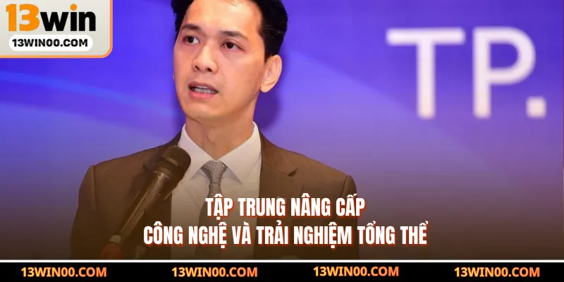 Tập trung nâng cấp công nghệ và trải nghiệm tổng thể