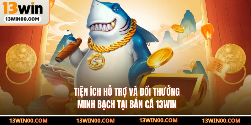 Tiện ích hỗ trợ và đổi thưởng minh bạch tại bắn cá 13WIN